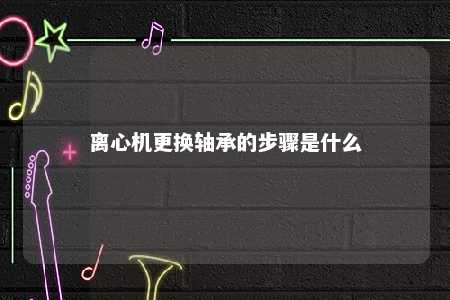 离心机更换轴承的步骤是什么