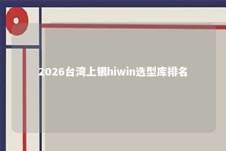 2026台湾上银hiwin选型库排名 